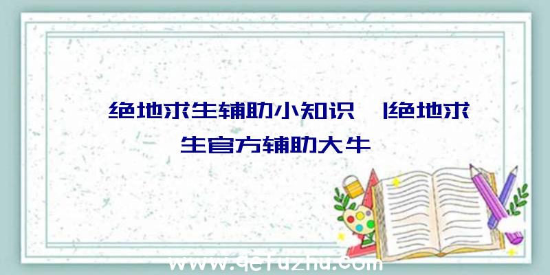 「绝地求生辅助小知识」|绝地求生官方辅助大牛